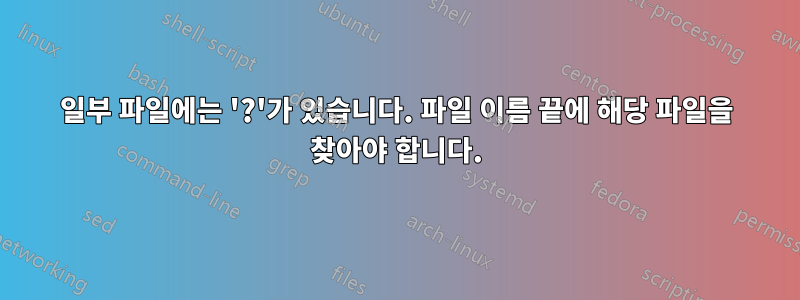 일부 파일에는 '?'가 있습니다. 파일 이름 끝에 해당 파일을 찾아야 합니다.