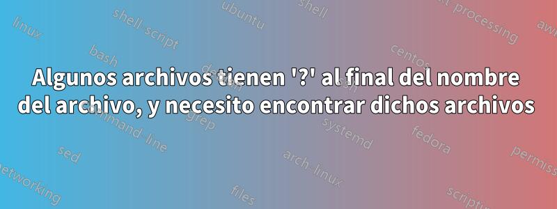 Algunos archivos tienen '?' al final del nombre del archivo, y necesito encontrar dichos archivos