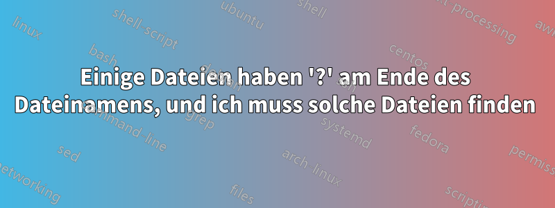 Einige Dateien haben '?' am Ende des Dateinamens, und ich muss solche Dateien finden