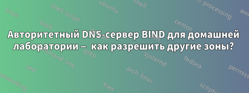 Авторитетный DNS-сервер BIND для домашней лаборатории — как разрешить другие зоны?