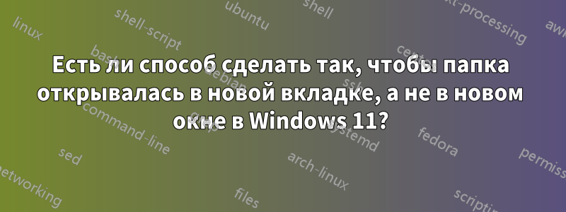 Есть ли способ сделать так, чтобы папка открывалась в новой вкладке, а не в новом окне в Windows 11?