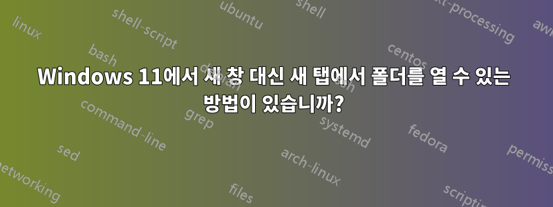 Windows 11에서 새 창 대신 새 탭에서 폴더를 열 수 있는 방법이 있습니까?