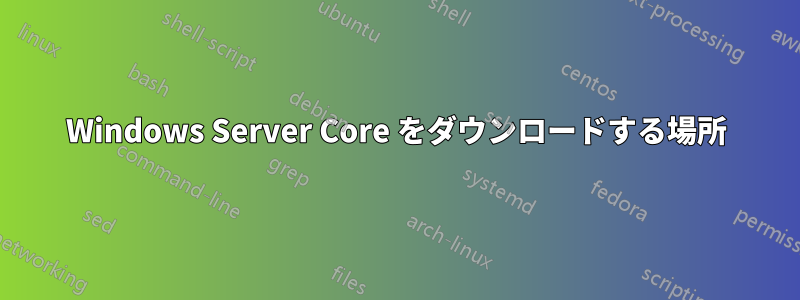 Windows Server Core をダウンロードする場所