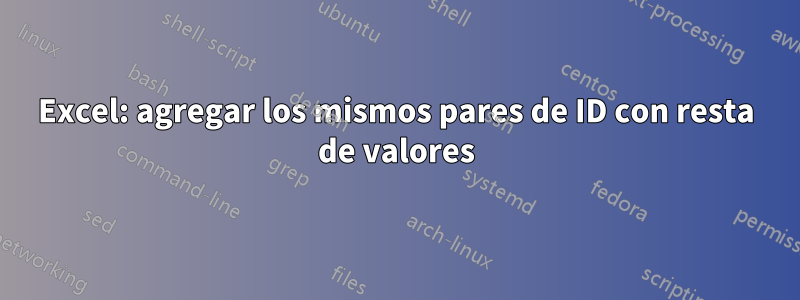 Excel: agregar los mismos pares de ID con resta de valores