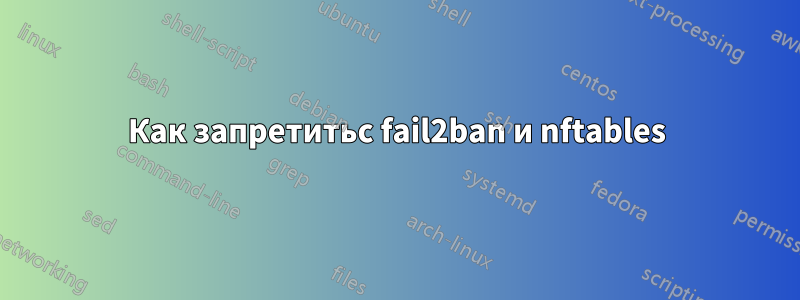 Как запретитьс fail2ban и nftables