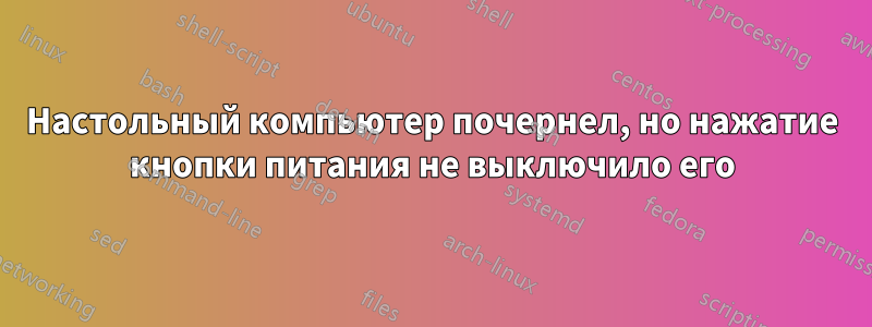 Настольный компьютер почернел, но нажатие кнопки питания не выключило его