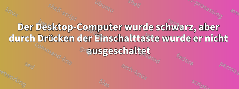 Der Desktop-Computer wurde schwarz, aber durch Drücken der Einschalttaste wurde er nicht ausgeschaltet