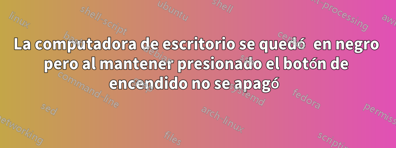 La computadora de escritorio se quedó en negro pero al mantener presionado el botón de encendido no se apagó