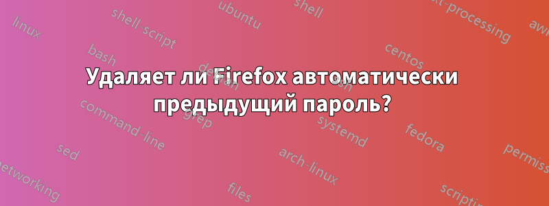 Удаляет ли Firefox автоматически предыдущий пароль?