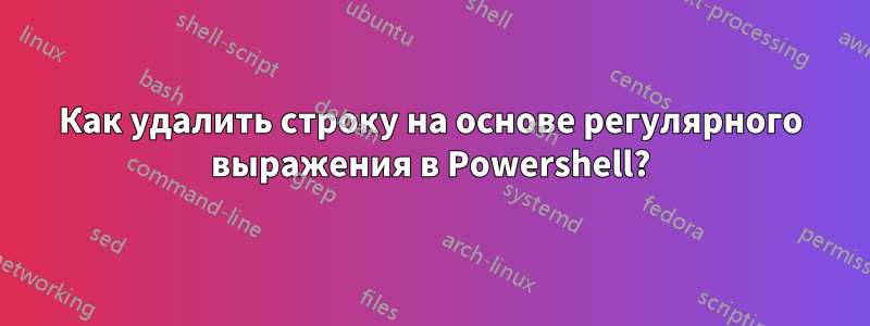 Как удалить строку на основе регулярного выражения в Powershell?