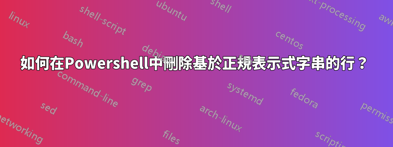 如何在Powershell中刪除基於正規表示式字串的行？