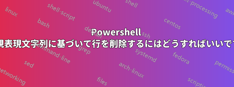 Powershell で正規表現文字列に基づいて行を削除するにはどうすればいいですか?