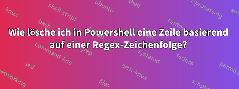 Wie lösche ich in Powershell eine Zeile basierend auf einer Regex-Zeichenfolge?