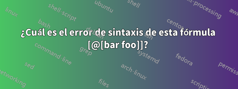 ¿Cuál es el error de sintaxis de esta fórmula [@[bar foo]]?