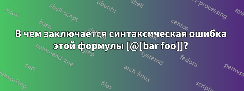 В чем заключается синтаксическая ошибка этой формулы [@[bar foo]]?