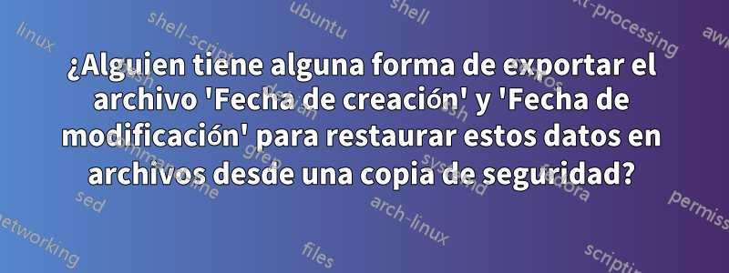 ¿Alguien tiene alguna forma de exportar el archivo 'Fecha de creación' y 'Fecha de modificación' para restaurar estos datos en archivos desde una copia de seguridad?