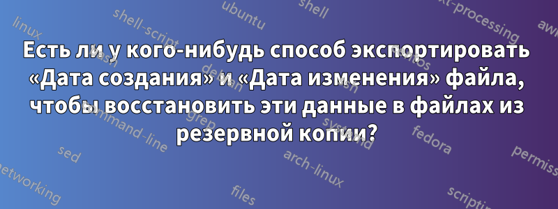 Есть ли у кого-нибудь способ экспортировать «Дата создания» и «Дата изменения» файла, чтобы восстановить эти данные в файлах из резервной копии?