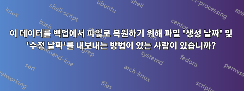 이 데이터를 백업에서 파일로 복원하기 위해 파일 '생성 날짜' 및 '수정 날짜'를 내보내는 방법이 있는 사람이 있습니까?