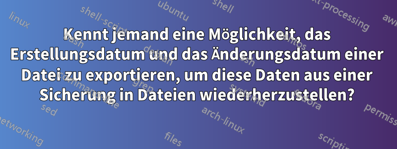 Kennt jemand eine Möglichkeit, das Erstellungsdatum und das Änderungsdatum einer Datei zu exportieren, um diese Daten aus einer Sicherung in Dateien wiederherzustellen?