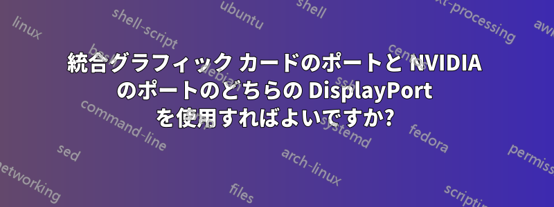 統合グラフィック カードのポートと NVIDIA のポートのどちらの DisplayPort を使用すればよいですか?