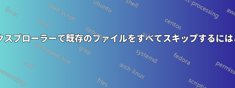 コピー時にファイルエクスプローラーで既存のファイルをすべてスキップするにはどうすればよいですか?