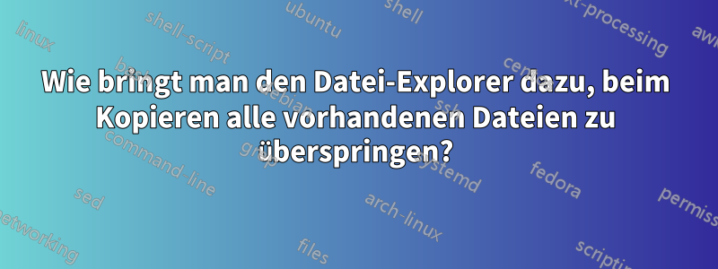 Wie bringt man den Datei-Explorer dazu, beim Kopieren alle vorhandenen Dateien zu überspringen?