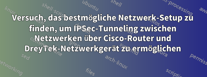 Versuch, das bestmögliche Netzwerk-Setup zu finden, um IPSec-Tunneling zwischen Netzwerken über Cisco-Router und DreyTek-Netzwerkgerät zu ermöglichen