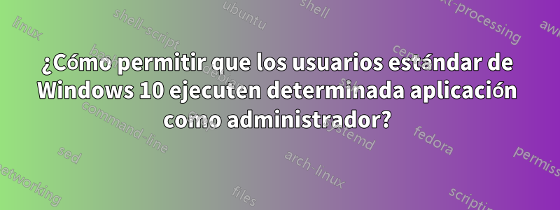 ¿Cómo permitir que los usuarios estándar de Windows 10 ejecuten determinada aplicación como administrador?