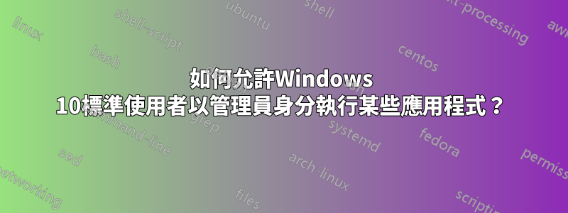 如何允許Windows 10標準使用者以管理員身分執行某些應用程式？