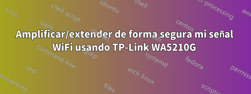 Amplificar/extender de forma segura mi señal WiFi usando TP-Link WA5210G