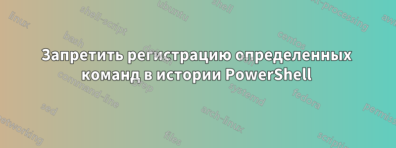 Запретить регистрацию определенных команд в истории PowerShell