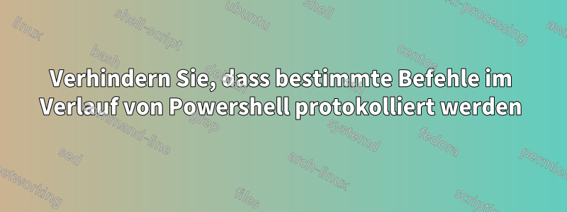 Verhindern Sie, dass bestimmte Befehle im Verlauf von Powershell protokolliert werden