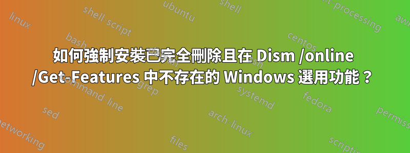 如何強制安裝已完全刪除且在 Dism /online /Get-Features 中不存在的 Windows 選用功能？