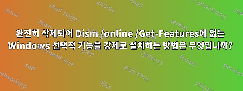 완전히 삭제되어 Dism /online /Get-Features에 없는 Windows 선택적 기능을 강제로 설치하는 방법은 무엇입니까?