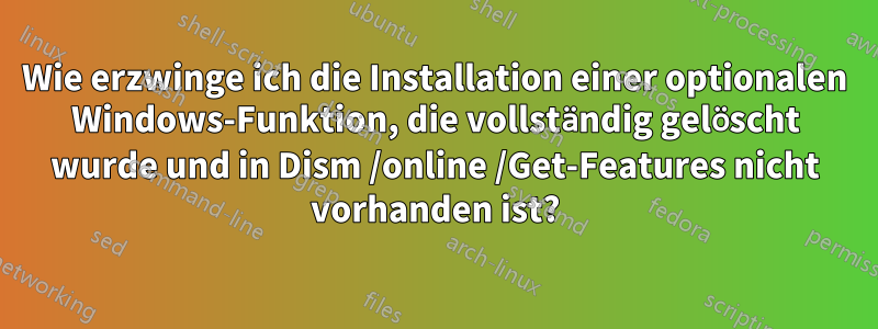 Wie erzwinge ich die Installation einer optionalen Windows-Funktion, die vollständig gelöscht wurde und in Dism /online /Get-Features nicht vorhanden ist?