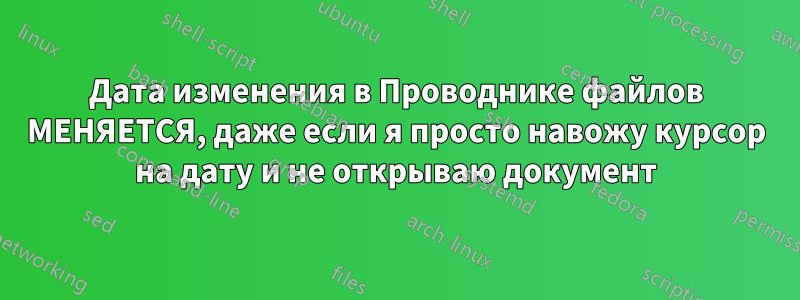 Дата изменения в Проводнике файлов МЕНЯЕТСЯ, даже если я просто навожу курсор на дату и не открываю документ