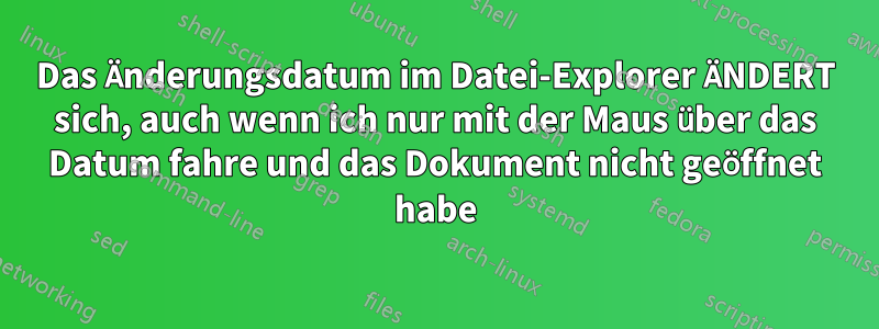 Das Änderungsdatum im Datei-Explorer ÄNDERT sich, auch wenn ich nur mit der Maus über das Datum fahre und das Dokument nicht geöffnet habe