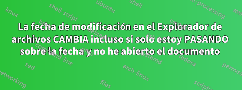 La fecha de modificación en el Explorador de archivos CAMBIA incluso si solo estoy PASANDO sobre la fecha y no he abierto el documento