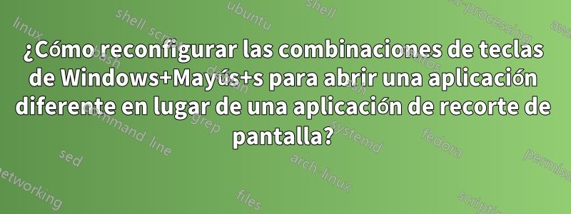 ¿Cómo reconfigurar las combinaciones de teclas de Windows+Mayús+s para abrir una aplicación diferente en lugar de una aplicación de recorte de pantalla?