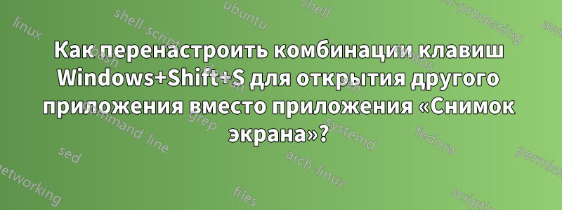 Как перенастроить комбинации клавиш Windows+Shift+S для открытия другого приложения вместо приложения «Снимок экрана»?