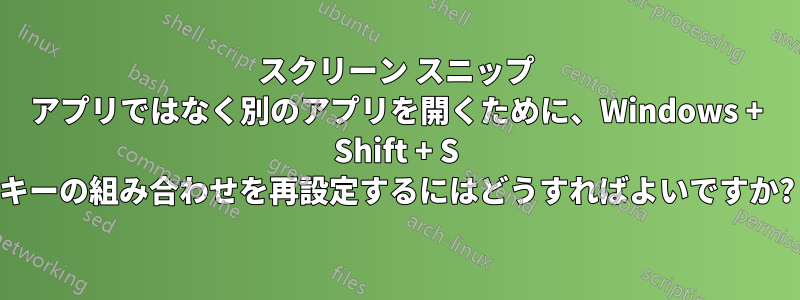 スクリーン スニップ アプリではなく別のアプリを開くために、Windows + Shift + S キーの組み合わせを再設定するにはどうすればよいですか?