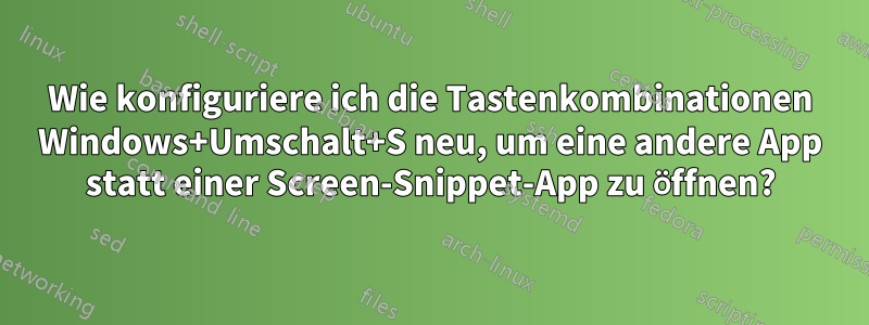 Wie konfiguriere ich die Tastenkombinationen Windows+Umschalt+S neu, um eine andere App statt einer Screen-Snippet-App zu öffnen?