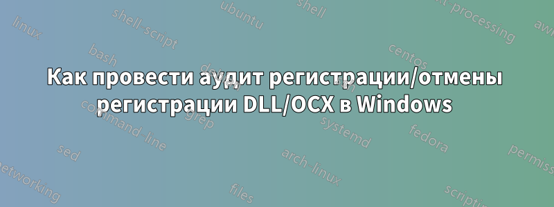 Как провести аудит регистрации/отмены регистрации DLL/OCX в Windows