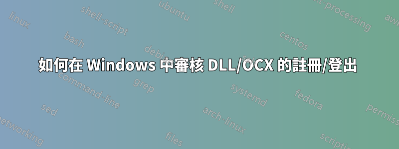 如何在 Windows 中審核 DLL/OCX 的註冊/登出