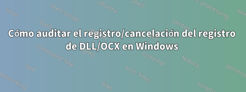 Cómo auditar el registro/cancelación del registro de DLL/OCX en Windows