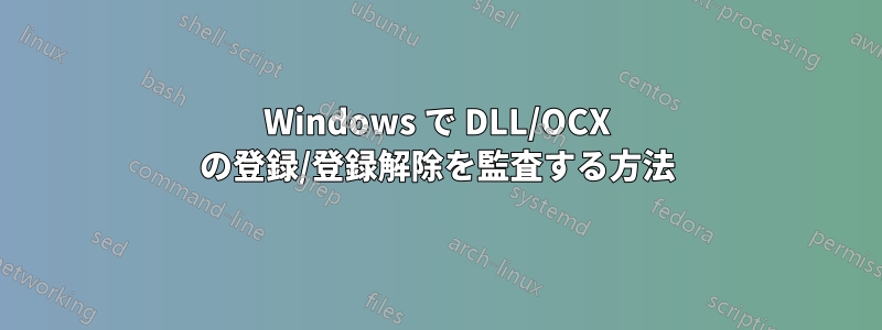 Windows で DLL/OCX の登録/登録解除を監査する方法