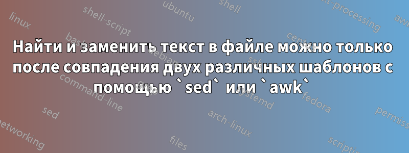 Найти и заменить текст в файле можно только после совпадения двух различных шаблонов с помощью `sed` или `awk`