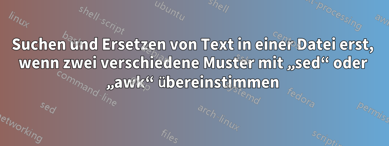 Suchen und Ersetzen von Text in einer Datei erst, wenn zwei verschiedene Muster mit „sed“ oder „awk“ übereinstimmen