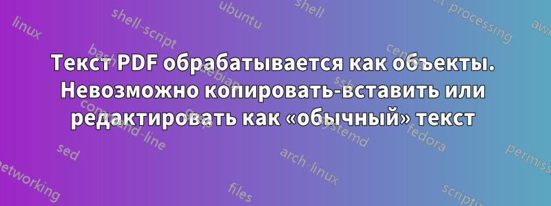 Текст PDF обрабатывается как объекты. Невозможно копировать-вставить или редактировать как «обычный» текст