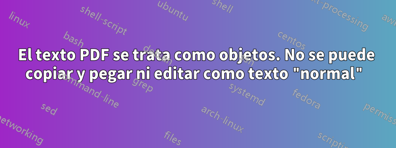 El texto PDF se trata como objetos. No se puede copiar y pegar ni editar como texto "normal"